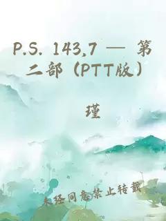 P.S. 143,7 ─ 第二部 (PTT版)