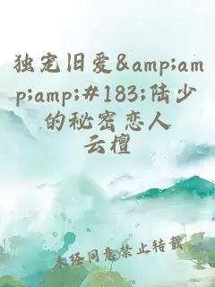 独宠旧爱&amp;amp;amp;#183;陆少的秘密恋人