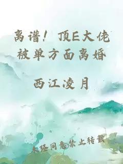 离谱！顶E大佬被单方面离婚